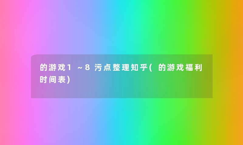 的游戏1~8污点整理知乎(的游戏福利时间表) 的游戏1~8污点整理知乎(的游戏福利时间表)