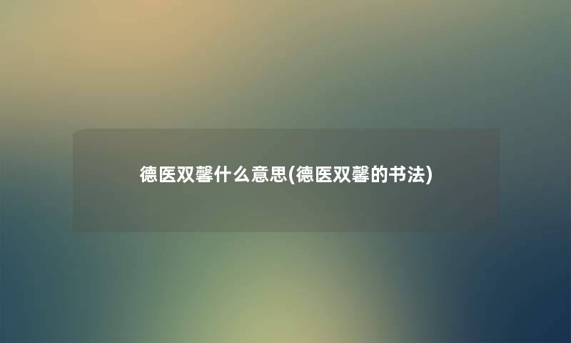 德医双馨什么意思(德医双馨的书法) 德医双馨什么意思(德医双馨的书法)