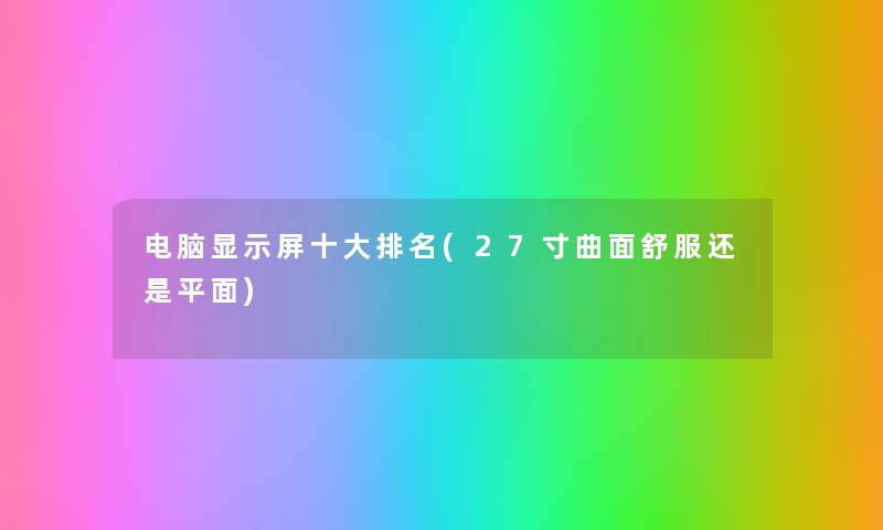 电脑显示屏一些推荐(27寸曲面舒服还是平面) 电脑显示屏一些推荐(27寸曲面舒服还是平面)