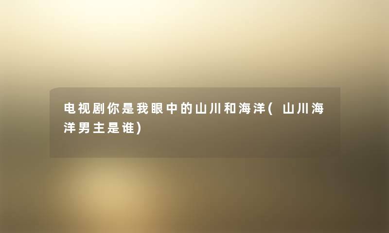 电视剧你是我眼中的山川和海洋(山川海洋男主是谁) 电视剧你是我眼中的山川和海洋(山川海洋男主是谁)