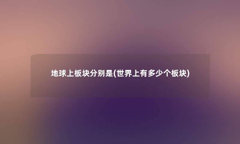 地球上板块分别是(世界上有多少个板块) 地球上板块分别是(世界上有多少个板块)