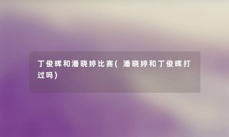 丁俊晖和潘晓婷比赛(潘晓婷和丁俊晖打过吗) 丁俊晖和潘晓婷比赛(潘晓婷和丁俊晖打过吗)