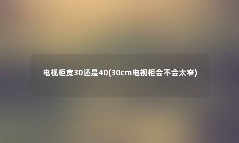 电视柜宽30还是40(30cm电视柜会不会太窄) 电视柜宽30还是40(30cm电视柜会不会太窄)