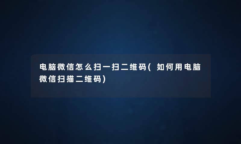 电脑微信怎么扫一扫二维码(如何用电脑微信扫描二维码) 电脑微信怎么扫一扫二维码(如何用电脑微信扫描二维码)