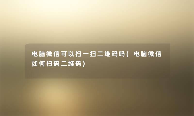 电脑微信可以扫一扫二维码吗(电脑微信如何扫码二维码) 电脑微信可以扫一扫二维码吗(电脑微信如何扫码二维码)