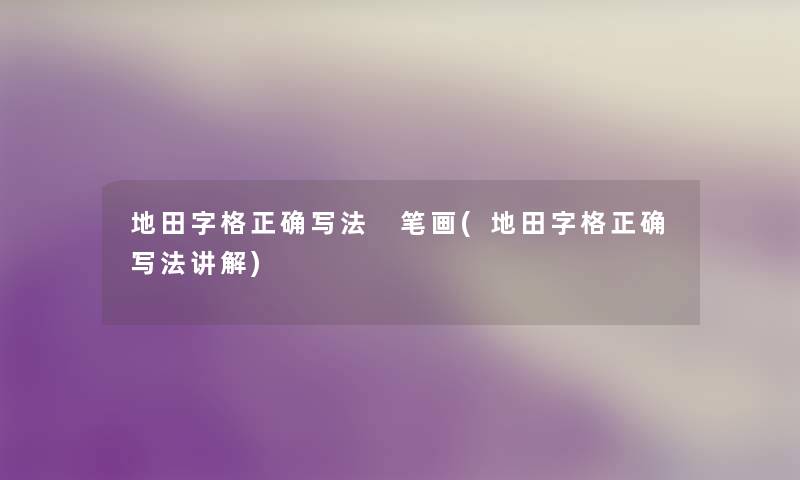 地田字格正确写法 笔画(地田字格正确写法讲解) 地田字格正确写法 笔画(地田字格正确写法讲解)