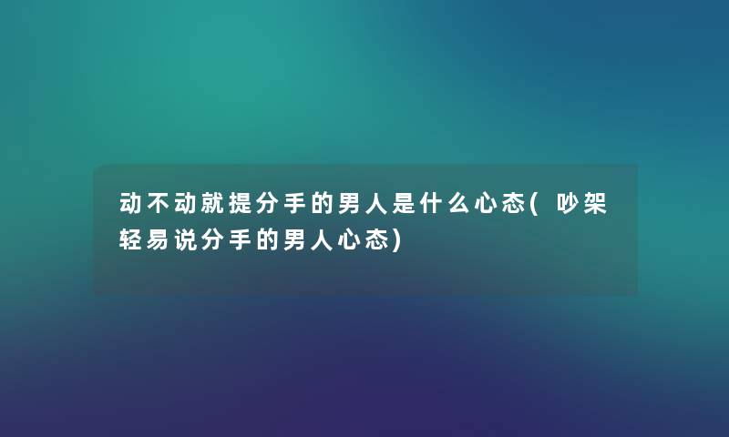 动不动就提分手的男人是什么心态(吵架轻易说分手的男人心态) 动不动就提分手的男人是什么心态(吵架轻易说分手的男人心态)