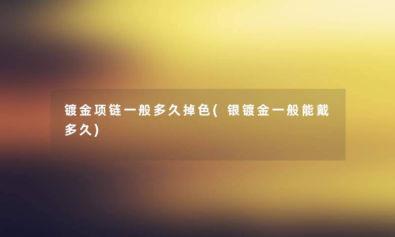 镀金项链一般多久掉色(银镀金一般能戴多久)