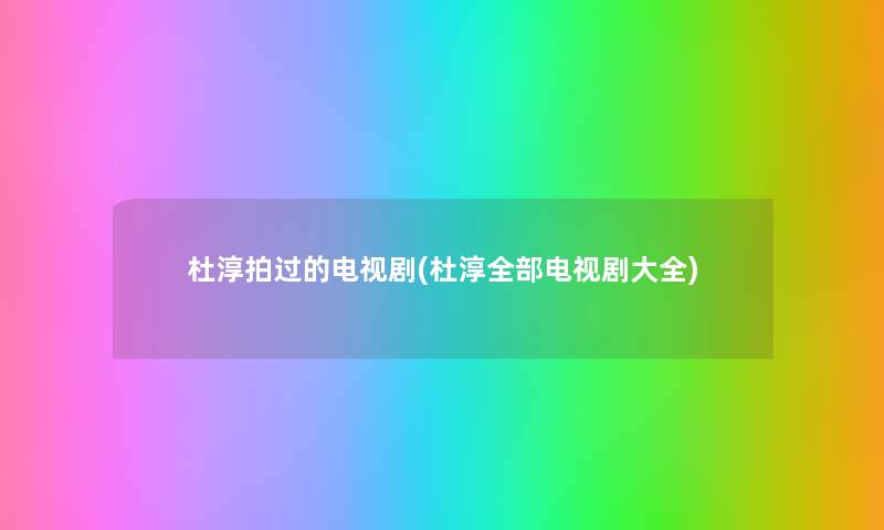 杜淳拍过的电视剧(杜淳整理的电视剧大全) 杜淳拍过的电视剧(杜淳整理的电视剧大全)