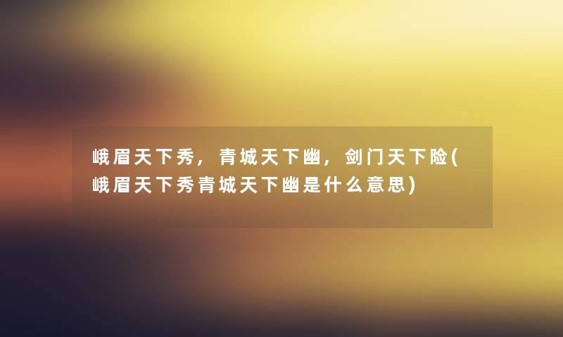 峨眉天下秀,青城天下幽,剑门天下险(峨眉天下秀青城天下幽是什么意思) 峨眉天下秀,青城天下幽,剑门天下险(峨眉天下秀青城天下幽是什么意思)
