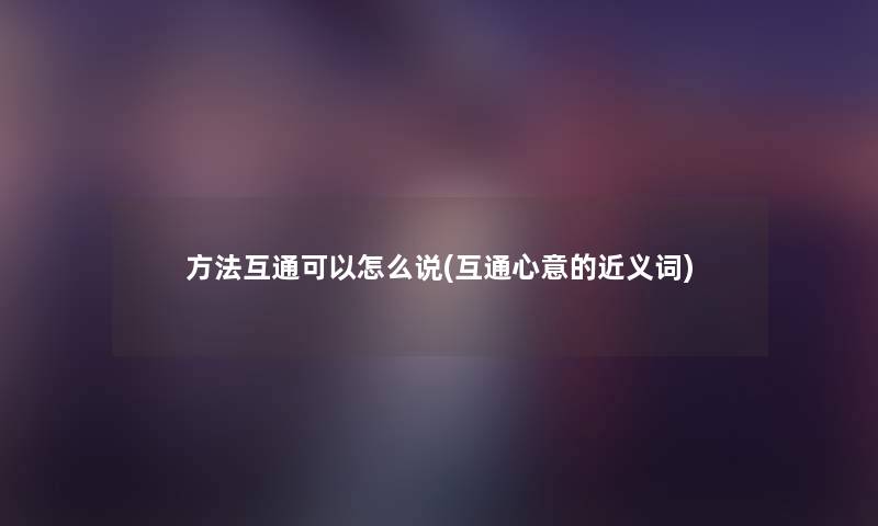 方法互通可以怎么说(互通心意的近义词) 方法互通可以怎么说(互通心意的近义词)