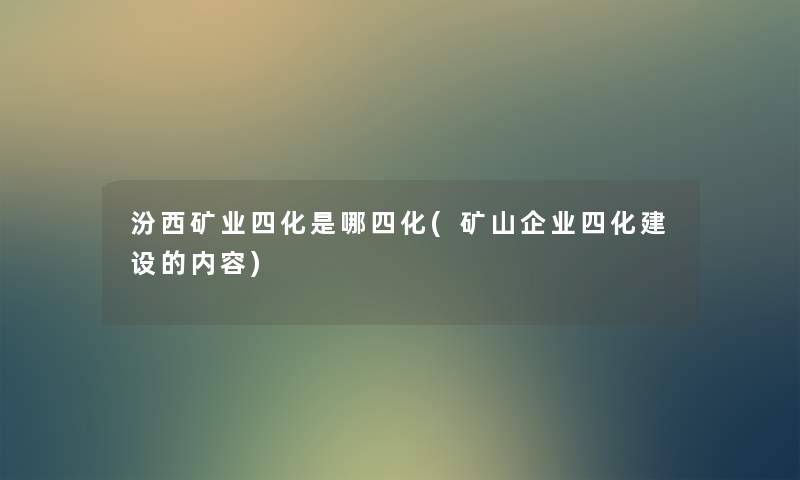 汾西矿业四化是哪四化(矿山企业四化建设的内容) 汾西矿业四化是哪四化(矿山企业四化建设的内容)