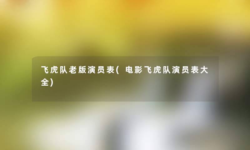 飞虎队老版演员表(电影飞虎队演员表大全) 飞虎队老版演员表(电影飞虎队演员表大全)
