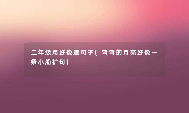 二年级用好像造句子(弯弯的月亮好像一条小船扩句) 二年级用好像造句子(弯弯的月亮好像一条小船扩句)