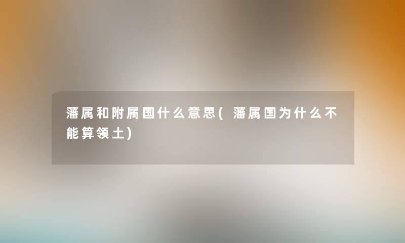 藩属和附属国什么意思(藩属国为什么不能算领土) 藩属和附属国什么意思(藩属国为什么不能算领土)