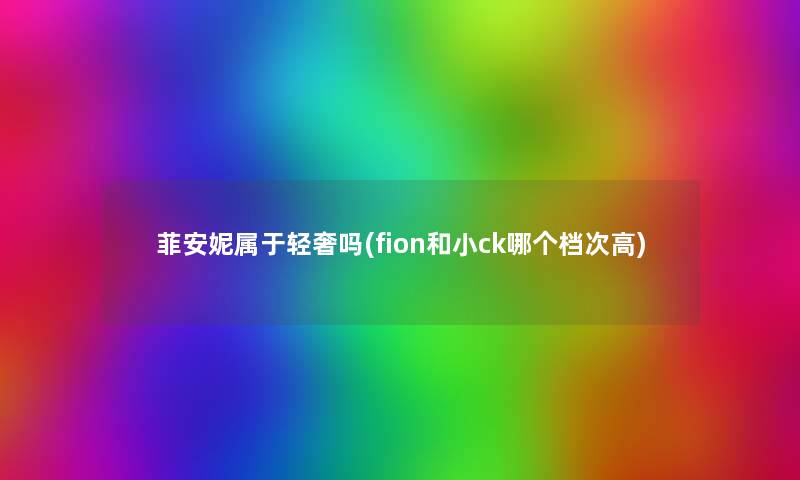 菲安妮属于轻奢吗(fion和小ck哪个档次高) 菲安妮属于轻奢吗(fion和小ck哪个档次高)