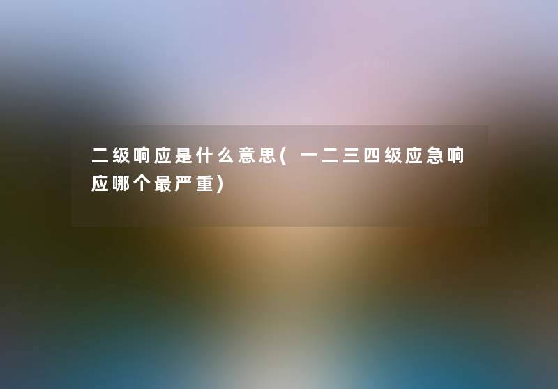 二级响应是什么意思(一二三四级应急响应哪个严重) 二级响应是什么意思(一二三四级应急响应哪个严重)
