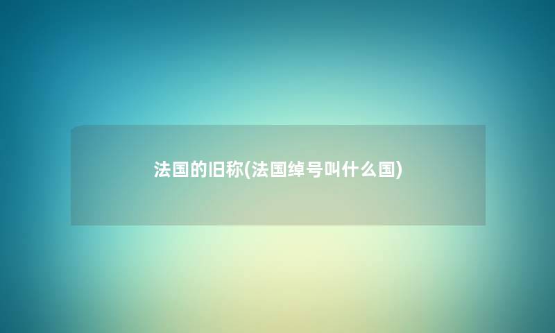 法国的旧称(法国绰号叫什么国) 法国的旧称(法国绰号叫什么国)