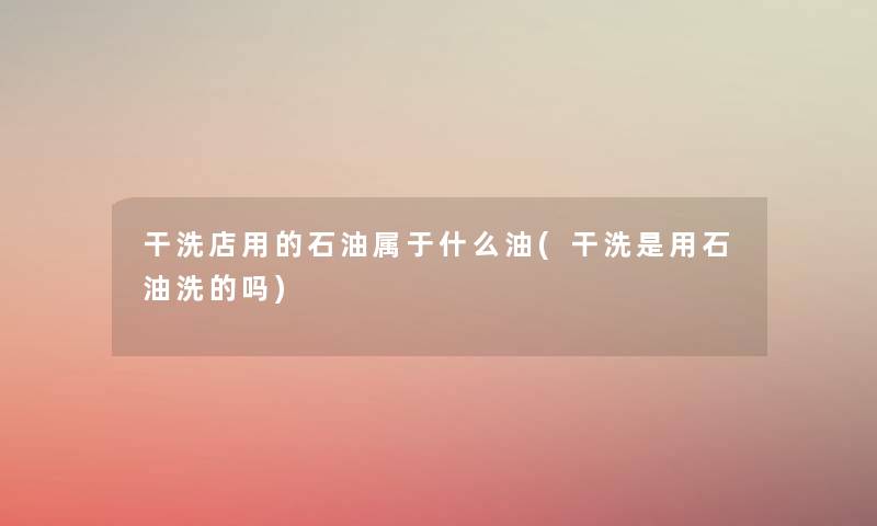 干洗店用的石油属于什么油(干洗是用石油洗的吗) 干洗店用的石油属于什么油(干洗是用石油洗的吗)