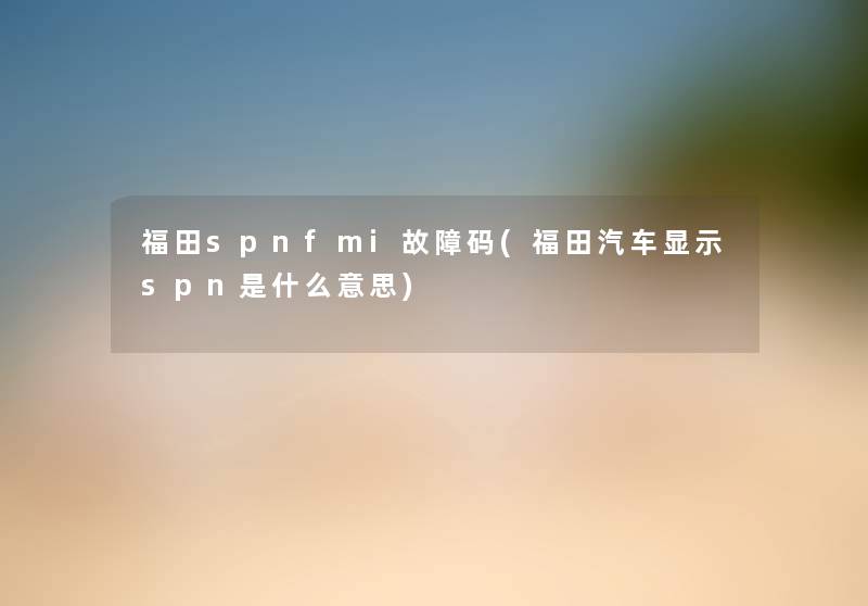 福田spnfmi故障码(福田汽车显示spn是什么意思) 福田spnfmi故障码(福田汽车显示spn是什么意思)