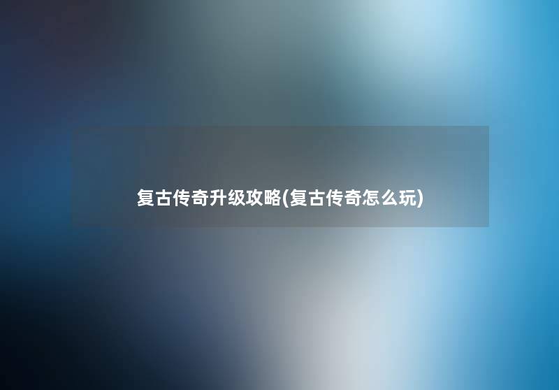复古传奇升级攻略(复古传奇怎么玩) 复古传奇升级攻略(复古传奇怎么玩)