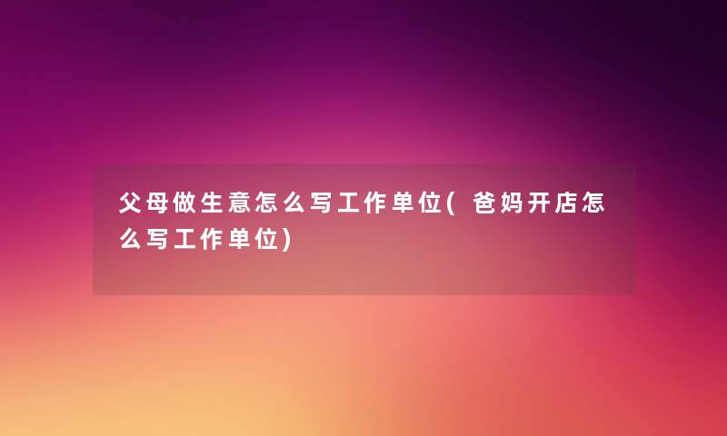 父母做生意怎么写工作单位(爸妈开店怎么写工作单位) 父母做生意怎么写工作单位(爸妈开店怎么写工作单位)