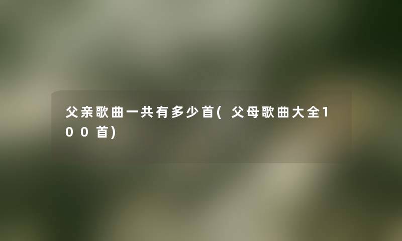 父亲歌曲一共有多少首(父母歌曲大全几首) 父亲歌曲一共有多少首(父母歌曲大全几首)