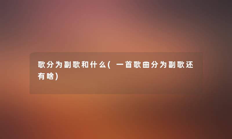 歌分为副歌和什么(一首歌曲分为副歌还有啥) 歌分为副歌和什么(一首歌曲分为副歌还有啥)