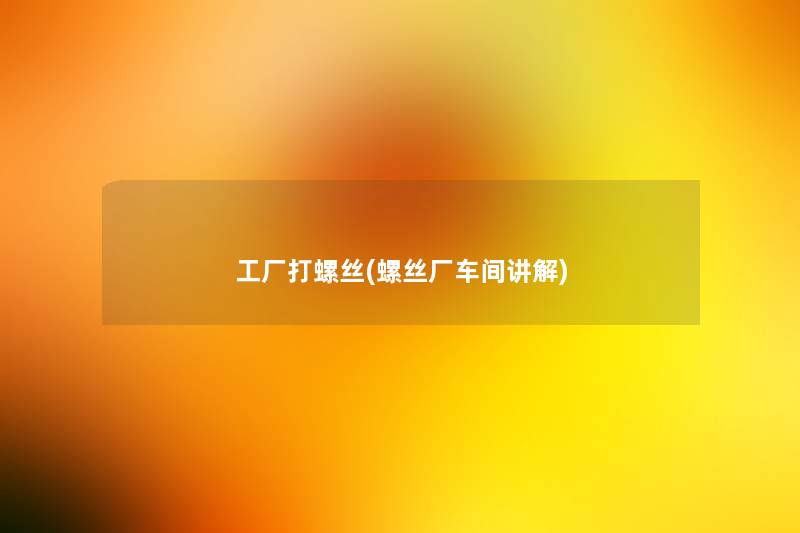 工厂打螺丝(螺丝厂车间讲解) 工厂打螺丝(螺丝厂车间讲解)