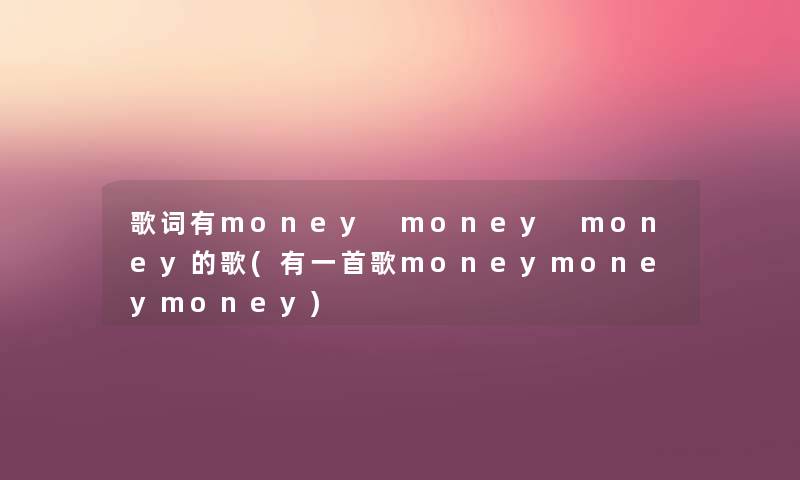 歌词有money money money的歌(有一首歌moneymoneymoney) 歌词有money money money的歌(有一首歌moneymoneymoney)