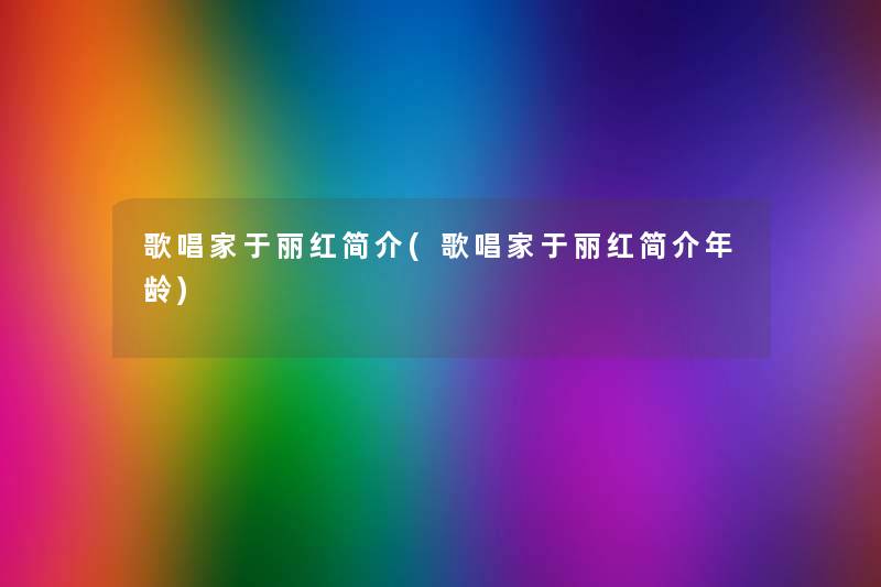 歌唱家于丽红简介(歌唱家于丽红简介年龄) 歌唱家于丽红简介(歌唱家于丽红简介年龄)