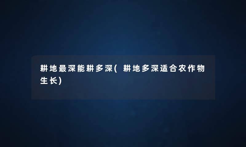耕地深能耕多深(耕地多深适合农作物生长) 耕地深能耕多深(耕地多深适合农作物生长)