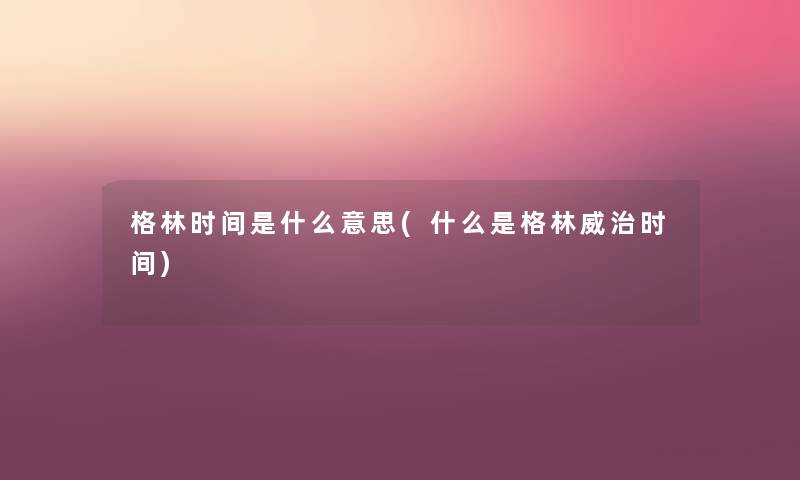 格林时间是什么意思(什么是格林威治时间) 格林时间是什么意思(什么是格林威治时间)