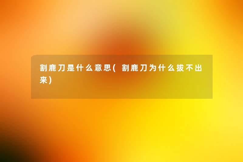 割鹿刀是什么意思(割鹿刀为什么拔不出来) 割鹿刀是什么意思(割鹿刀为什么拔不出来)