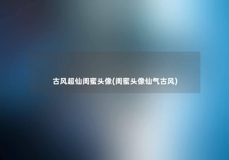 古风超仙闺蜜头像(闺蜜头像仙气古风) 古风超仙闺蜜头像(闺蜜头像仙气古风)