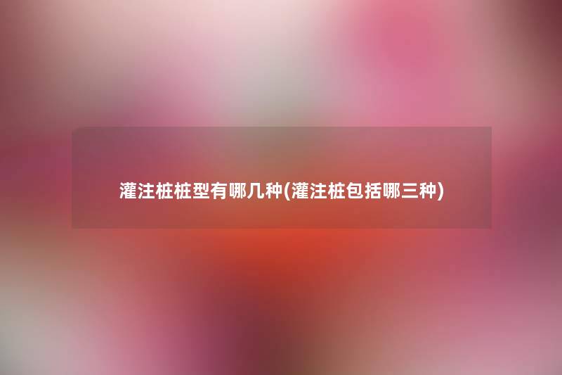 灌注桩桩型有哪几种(灌注桩包括哪三种) 灌注桩桩型有哪几种(灌注桩包括哪三种)