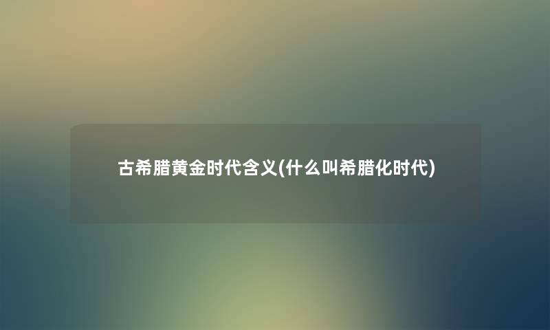 古希腊黄金时代含义(什么叫希腊化时代) 古希腊黄金时代含义(什么叫希腊化时代)