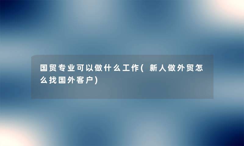 国贸专业可以做什么工作(新人做外贸怎么找国外客户) 国贸专业可以做什么工作(新人做外贸怎么找国外客户)