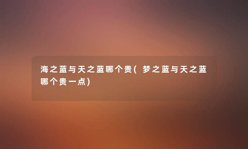 海之蓝与天之蓝哪个贵(梦之蓝与天之蓝哪个贵一点) 海之蓝与天之蓝哪个贵(梦之蓝与天之蓝哪个贵一点)