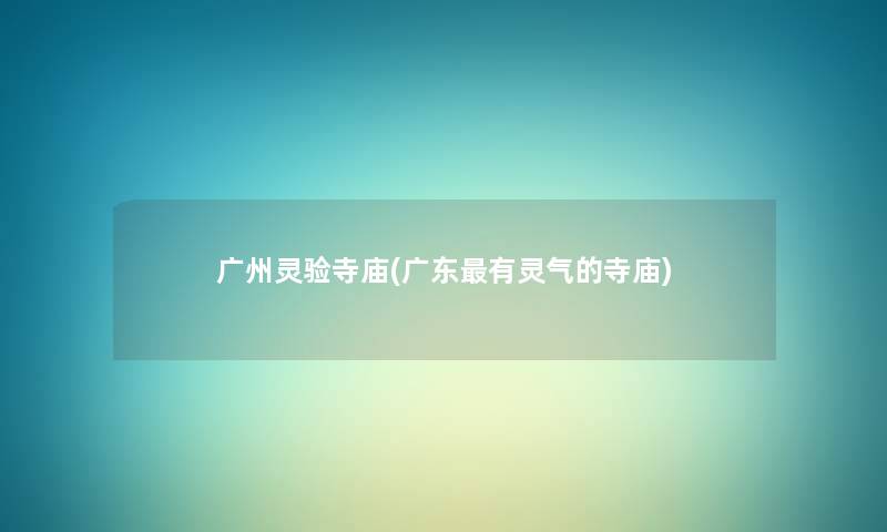 广州灵验寺庙(广东有灵气的寺庙) 广州灵验寺庙(广东有灵气的寺庙)