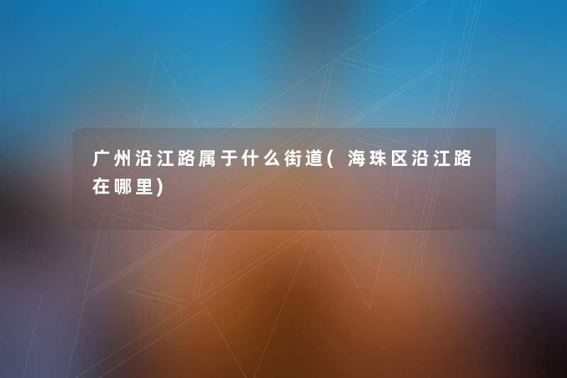 广州沿江路属于什么街道(海珠区沿江路在哪里) 广州沿江路属于什么街道(海珠区沿江路在哪里)