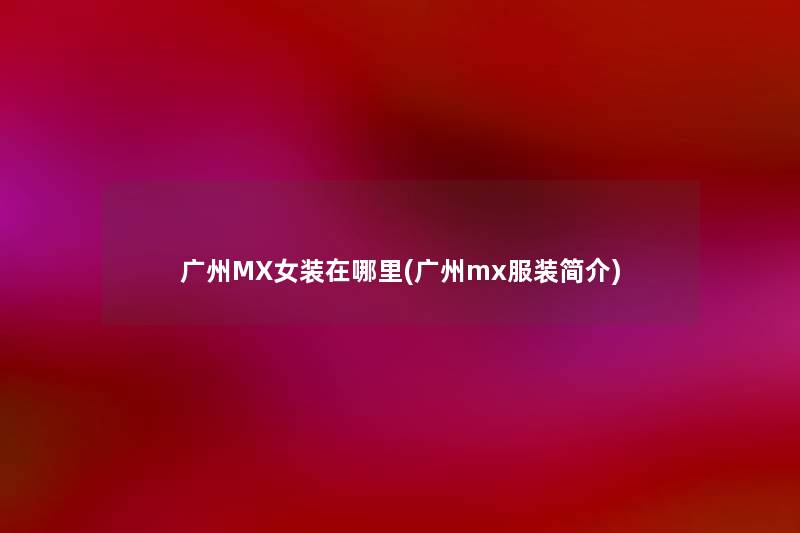 广州MX女装在哪里(广州mx服装简介) 广州MX女装在哪里(广州mx服装简介)