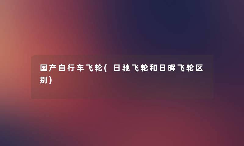 国产自行车飞轮(日驰飞轮和日晖飞轮区别) 国产自行车飞轮(日驰飞轮和日晖飞轮区别)