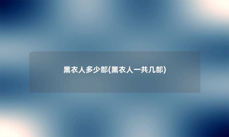 黑衣人多少部(黑衣人一共几部) 黑衣人多少部(黑衣人一共几部)