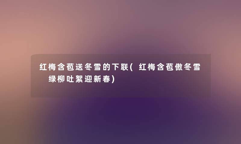 红梅含苞送冬雪的下联(红梅含苞傲冬雪 绿柳吐絮迎新春) 红梅含苞送冬雪的下联(红梅含苞傲冬雪 绿柳吐絮迎新春)