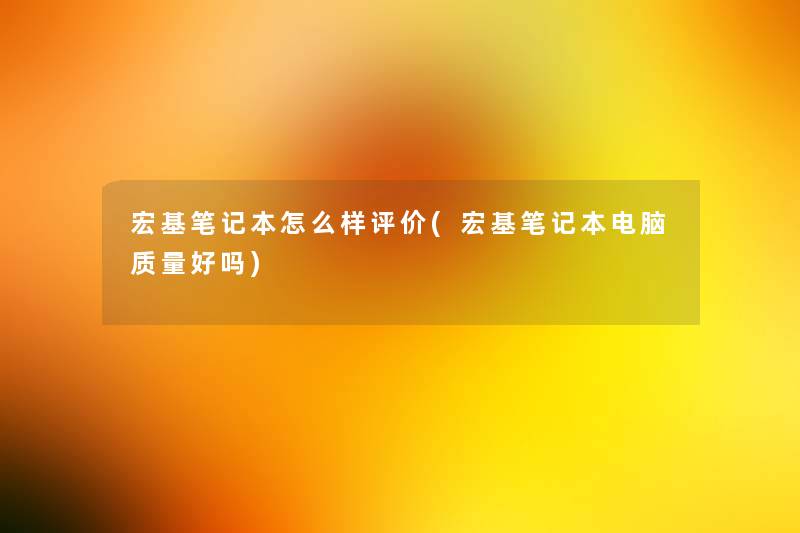宏基笔记本怎么样评价(宏基笔记本电脑质量好吗) 宏基笔记本怎么样评价(宏基笔记本电脑质量好吗)