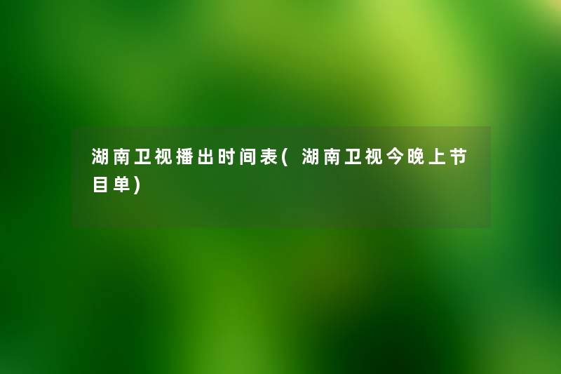 湖南卫视播出时间表(湖南卫视今晚上节目单) 湖南卫视播出时间表(湖南卫视今晚上节目单)