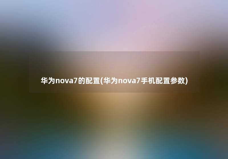 华为nova7的配置(华为nova7手机配置参数) 华为nova7的配置(华为nova7手机配置参数)