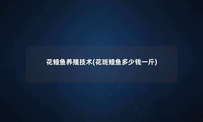 花鳗鱼养殖技术(花斑鳗鱼多少钱一斤) 花鳗鱼养殖技术(花斑鳗鱼多少钱一斤)