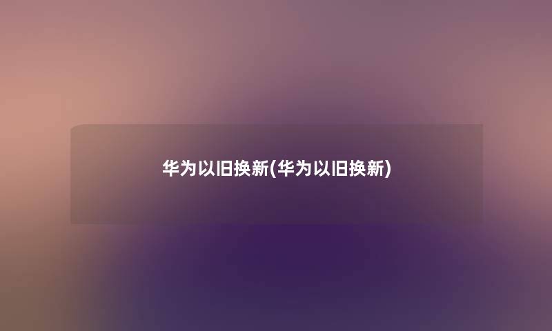华为以旧换新(华为以旧换新) 华为以旧换新(华为以旧换新)
